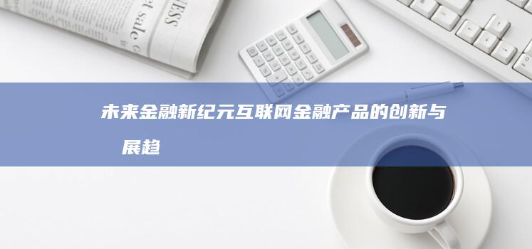 未来金融新纪元：互联网金融产品的创新与发展趋势